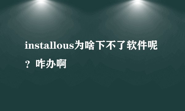 installous为啥下不了软件呢？咋办啊