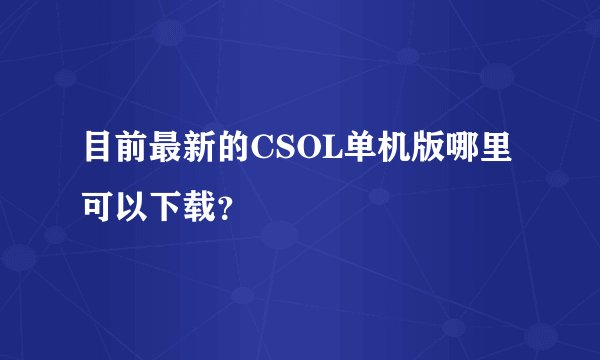 目前最新的CSOL单机版哪里可以下载？