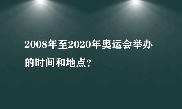 2008年至2020年奥运会举办的时间和地点？