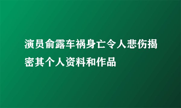 演员俞露车祸身亡令人悲伤揭密其个人资料和作品