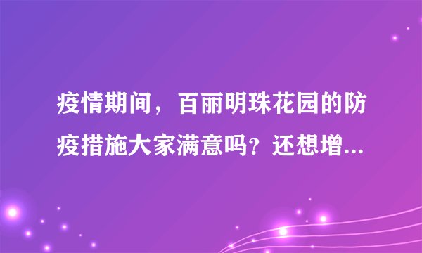 疫情期间，百丽明珠花园的防疫措施大家满意吗？还想增加哪些防疫措施？