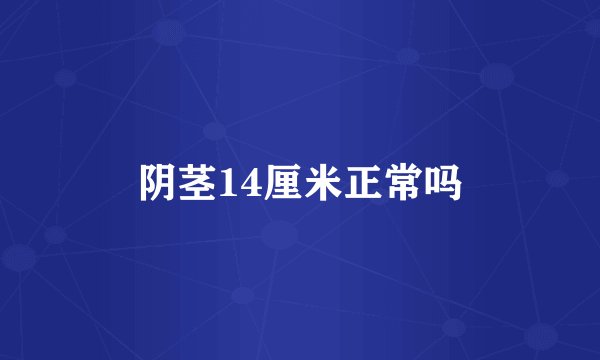 阴茎14厘米正常吗