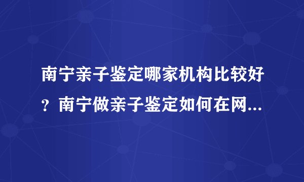 南宁亲子鉴定哪家机构比较好？南宁做亲子鉴定如何在网上提前预约？