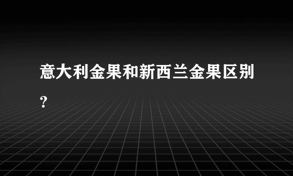意大利金果和新西兰金果区别？