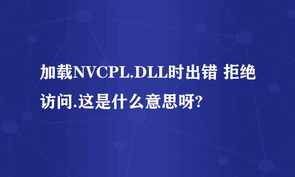 加载NVCPL.DLL时出错 拒绝访问.这是什么意思呀?