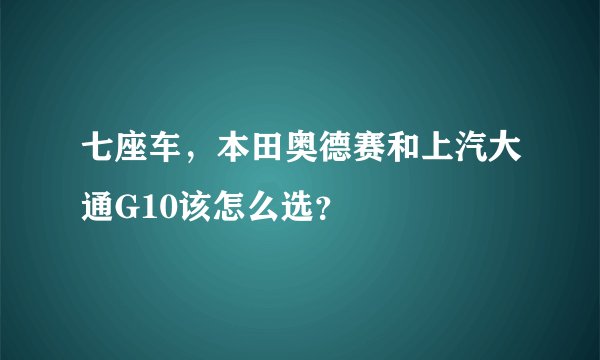 七座车，本田奥德赛和上汽大通G10该怎么选？