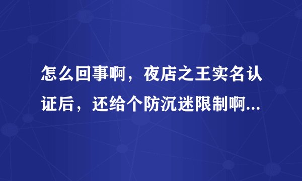 怎么回事啊，夜店之王实名认证后，还给个防沉迷限制啊，晕死，早满18了 ＭＥ　ＴＯＯ