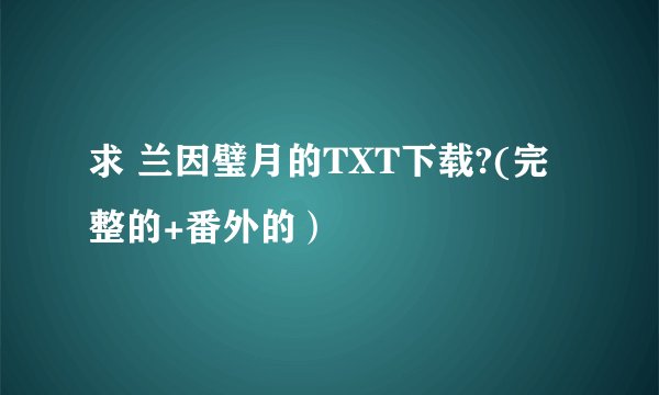 求 兰因璧月的TXT下载?(完整的+番外的）