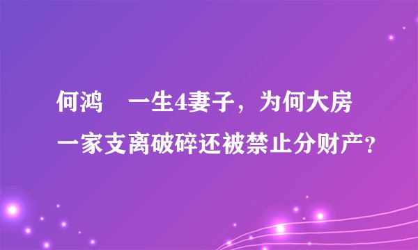 何鸿燊一生4妻子，为何大房一家支离破碎还被禁止分财产？