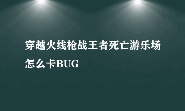 穿越火线枪战王者死亡游乐场怎么卡BUG