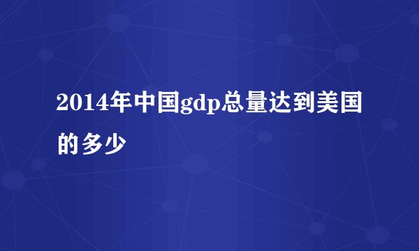 2014年中国gdp总量达到美国的多少