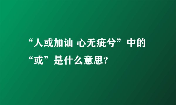 “人或加讪 心无疵兮”中的“或”是什么意思?