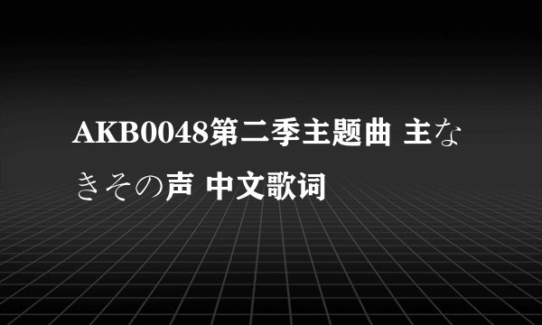 AKB0048第二季主题曲 主なきその声 中文歌词