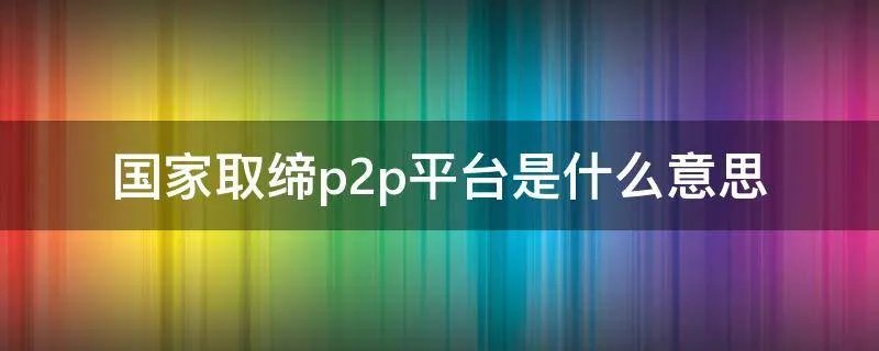 国家取缔p2p平台是什么意思