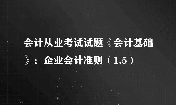 会计从业考试试题《会计基础》：企业会计准则（1.5）