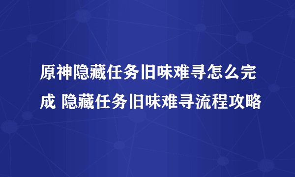 原神隐藏任务旧味难寻怎么完成 隐藏任务旧味难寻流程攻略