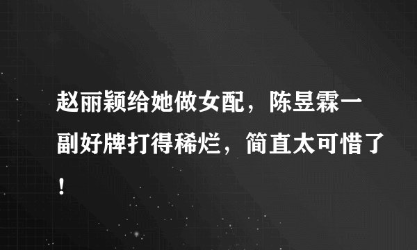 赵丽颖给她做女配，陈昱霖一副好牌打得稀烂，简直太可惜了！