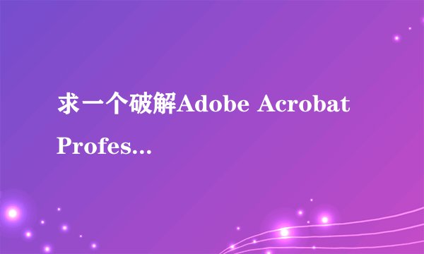 求一个破解Adobe Acrobat Professional，哪个版本都行，带注册机的也行。