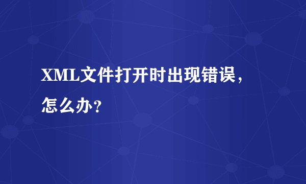 XML文件打开时出现错误，怎么办？