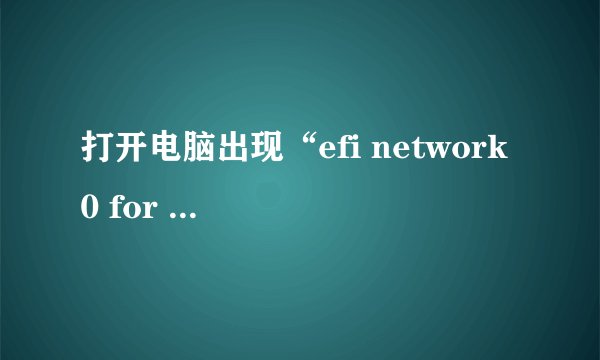 打开电脑出现“efi network 0 for ipv4”，一直进不了系统怎么办？