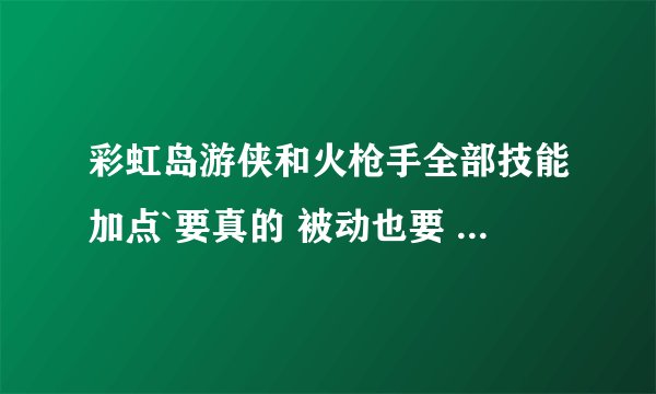 彩虹岛游侠和火枪手全部技能加点`要真的 被动也要 网上找的不要
