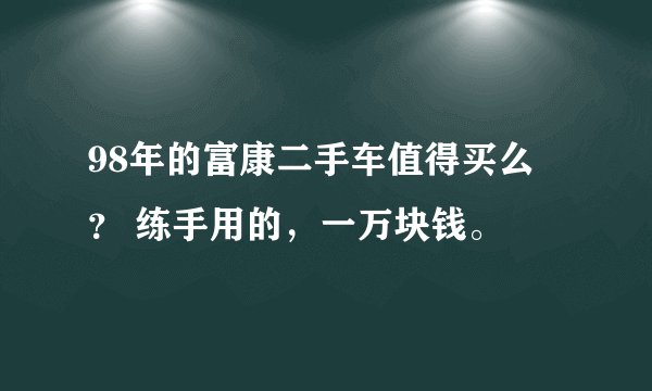 98年的富康二手车值得买么 ？ 练手用的，一万块钱。