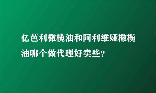 亿芭利橄榄油和阿利维娅橄榄油哪个做代理好卖些？