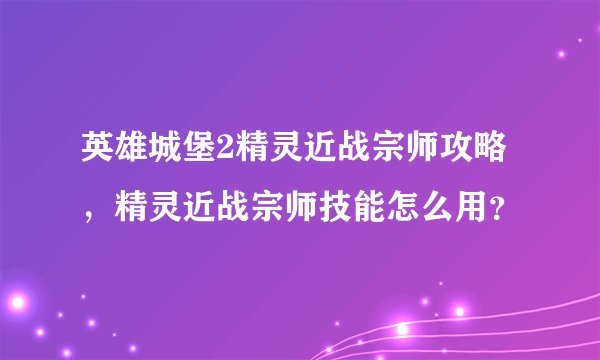 英雄城堡2精灵近战宗师攻略，精灵近战宗师技能怎么用？