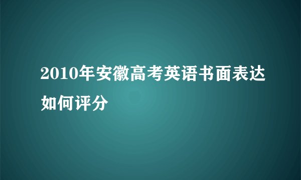 2010年安徽高考英语书面表达如何评分