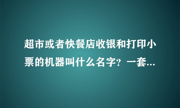 超市或者快餐店收银和打印小票的机器叫什么名字？一套多少钱？