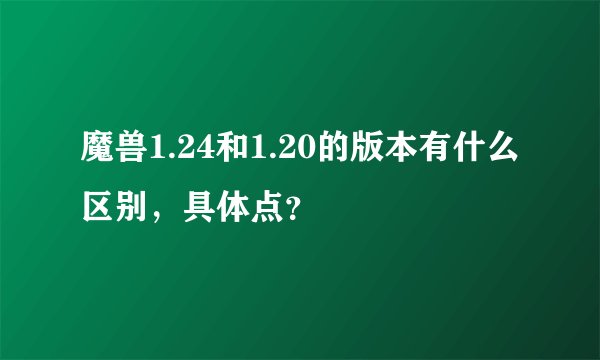 魔兽1.24和1.20的版本有什么区别，具体点？
