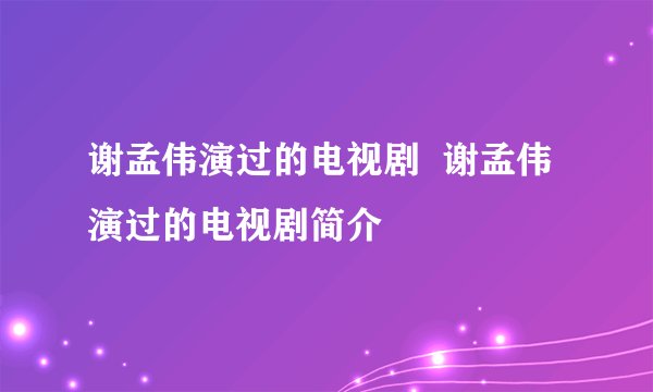 谢孟伟演过的电视剧  谢孟伟演过的电视剧简介
