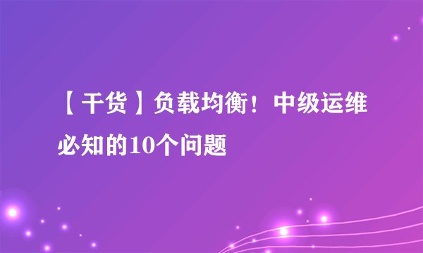 【干货】负载均衡！中级运维必知的10个问题
