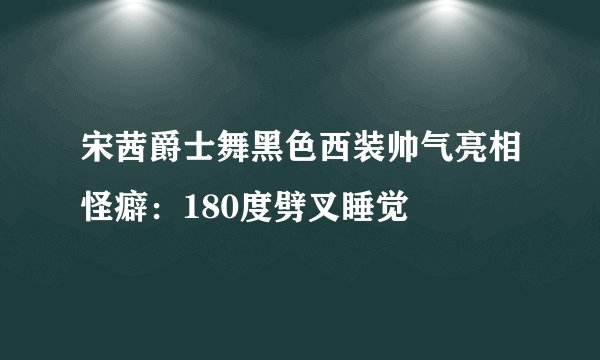 宋茜爵士舞黑色西装帅气亮相怪癖：180度劈叉睡觉