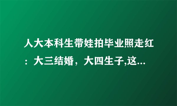 人大本科生带娃拍毕业照走红：大三结婚，大四生子,这种现象会不会越来越多？