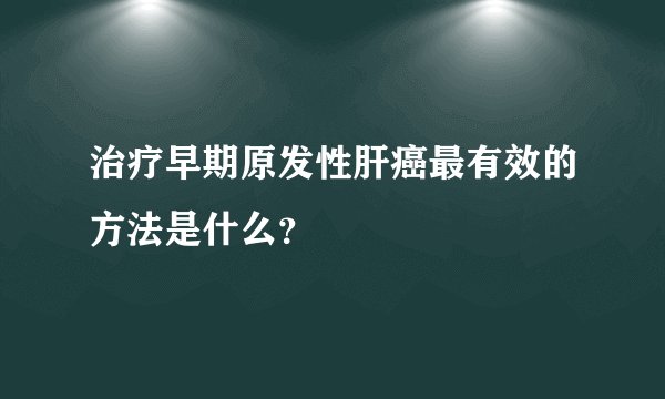 治疗早期原发性肝癌最有效的方法是什么？