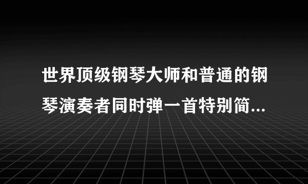 世界顶级钢琴大师和普通的钢琴演奏者同时弹一首特别简单的曲子演奏效果会有什么不同？