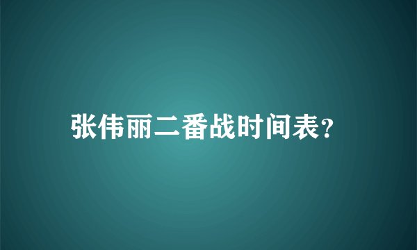 张伟丽二番战时间表？