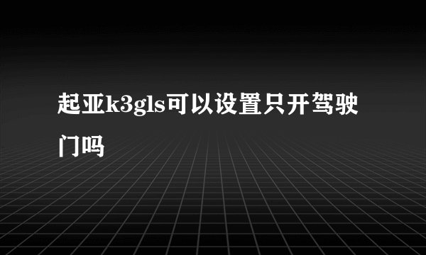 起亚k3gls可以设置只开驾驶门吗