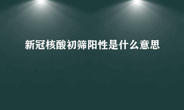 新冠核酸初筛阳性是什么意思