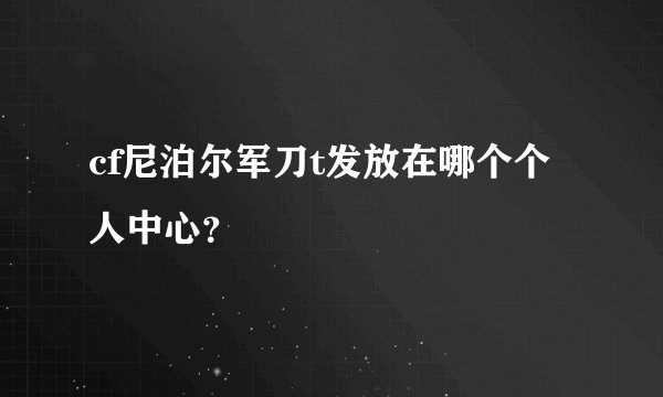 cf尼泊尔军刀t发放在哪个个人中心？