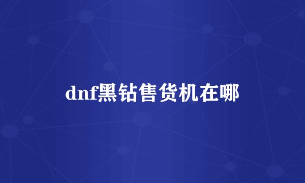 dnf黑钻售货机在哪