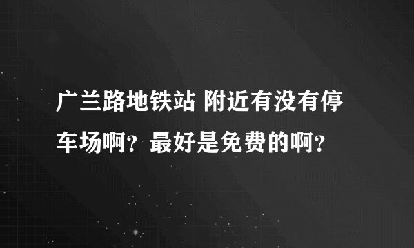 广兰路地铁站 附近有没有停车场啊？最好是免费的啊？