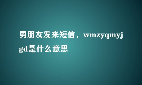 男朋友发来短信，wmzyqmyjgd是什么意思