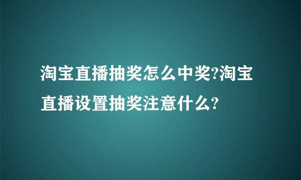 淘宝直播抽奖怎么中奖?淘宝直播设置抽奖注意什么?