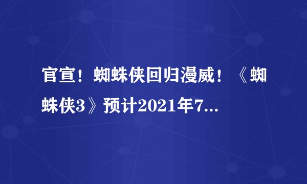 官宣！蜘蛛侠回归漫威！《蜘蛛侠3》预计2021年7月16上映！