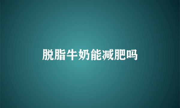 脱脂牛奶能减肥吗