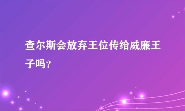 查尔斯会放弃王位传给威廉王子吗？