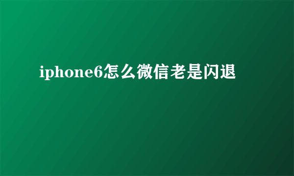 iphone6怎么微信老是闪退