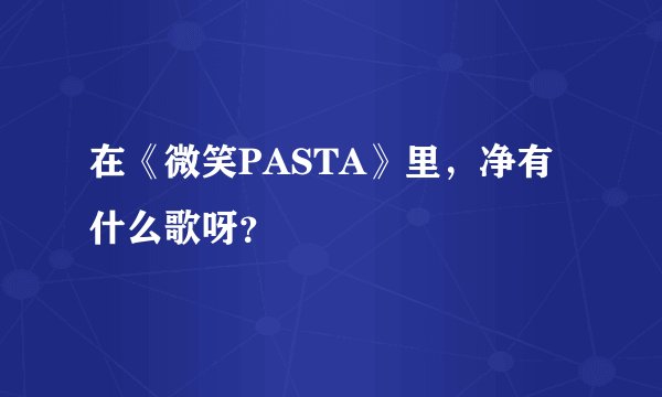 在《微笑PASTA》里，净有什么歌呀？